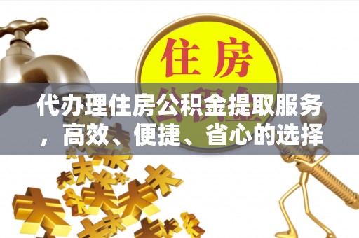 罗甸代办理住房公积金提取服务，高效、便捷、省心的选择