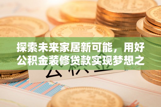 罗甸探索未来家居新可能，用好公积金装修贷款实现梦想之家