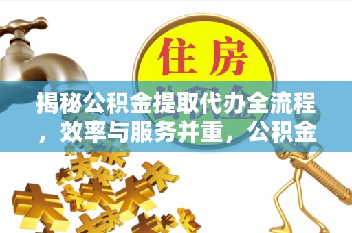 罗甸揭秘公积金提取代办全流程，效率与服务并重，公积金提取代办要多久不再是难题