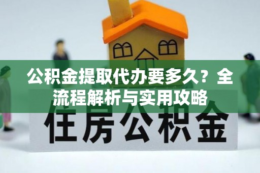 罗甸公积金提取代办要多久？全流程解析与实用攻略
