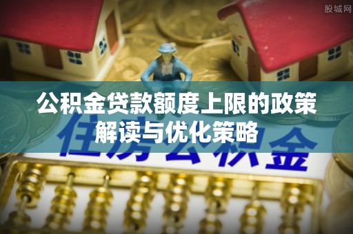 罗甸公积金贷款额度上限的政策解读与优化策略
