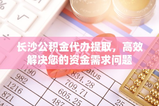 罗甸长沙公积金代办提取，高效解决您的资金需求问题