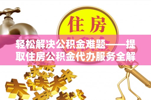 罗甸轻松解决公积金难题——提取住房公积金代办服务全解析