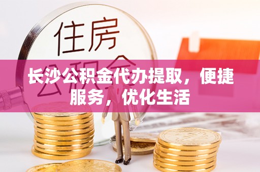 罗甸长沙公积金代办提取，便捷服务，优化生活