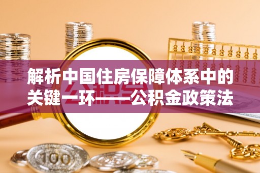 罗甸解析中国住房保障体系中的关键一环——公积金政策法规的演变与影响