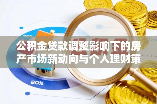 罗甸公积金贷款调整影响下的房产市场新动向与个人理财策略