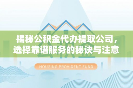罗甸揭秘公积金代办提取公司，选择靠谱服务的秘诀与注意事项