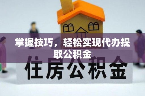 罗甸掌握技巧，轻松实现代办提取公积金