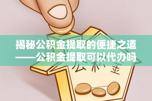 罗甸揭秘公积金提取的便捷之道——公积金提取可以代办吗？