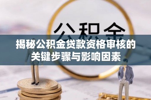 罗甸揭秘公积金贷款资格审核的关键步骤与影响因素
