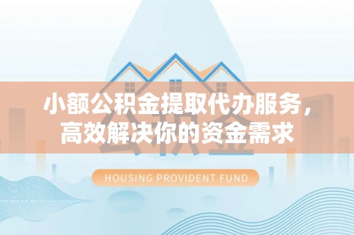 罗甸小额公积金提取代办服务，高效解决你的资金需求