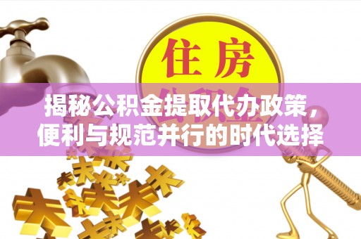 罗甸揭秘公积金提取代办政策，便利与规范并行的时代选择