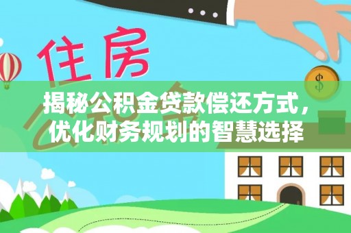 罗甸揭秘公积金贷款偿还方式，优化财务规划的智慧选择