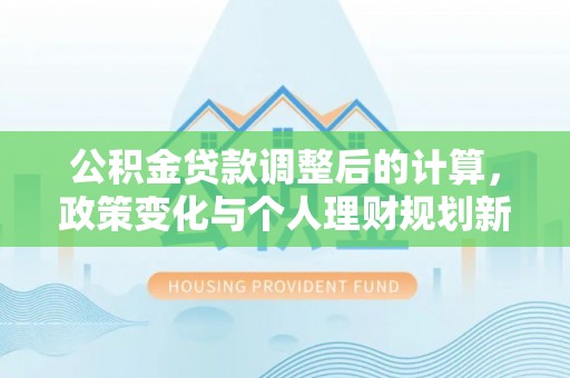 罗甸公积金贷款调整后的计算，政策变化与个人理财规划新方向