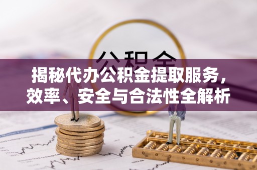 罗甸揭秘代办公积金提取服务，效率、安全与合法性全解析
