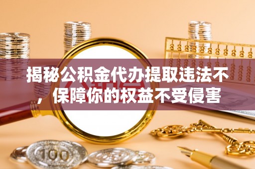 罗甸揭秘公积金代办提取违法不，保障你的权益不受侵害
