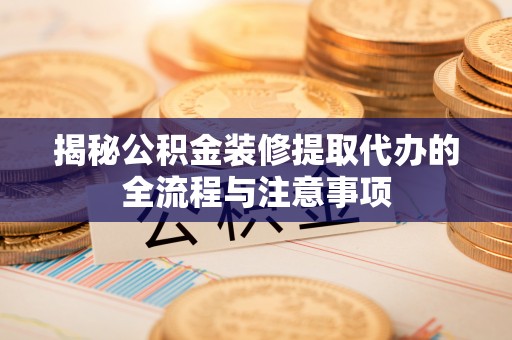 罗甸揭秘公积金装修提取代办的全流程与注意事项