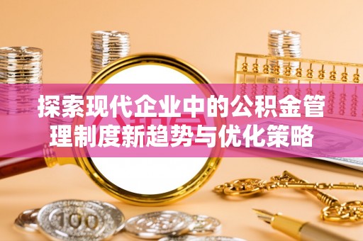 罗甸探索现代企业中的公积金管理制度新趋势与优化策略