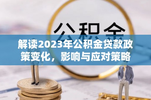 罗甸解读2023年公积金贷款政策变化，影响与应对策略