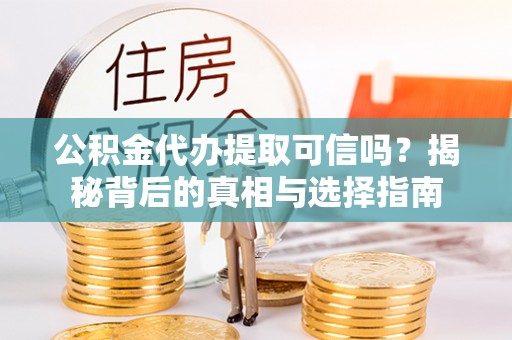 罗甸公积金代办提取可信吗？揭秘背后的真相与选择指南