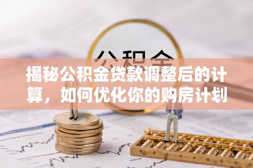 罗甸揭秘公积金贷款调整后的计算，如何优化你的购房计划