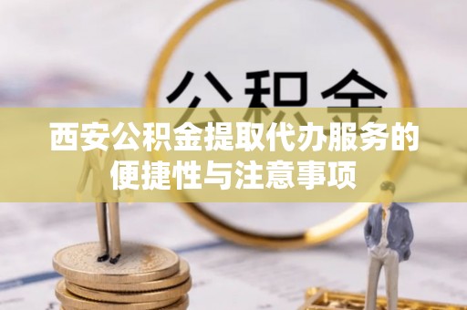 罗甸西安公积金提取代办服务的便捷性与注意事项