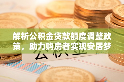 罗甸解析公积金贷款额度调整政策，助力购房者实现安居梦想