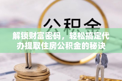 罗甸解锁财富密码，轻松搞定代办提取住房公积金的秘诀
