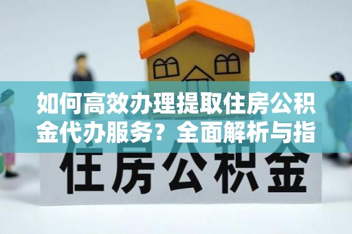 罗甸如何高效办理提取住房公积金代办服务？全面解析与指南