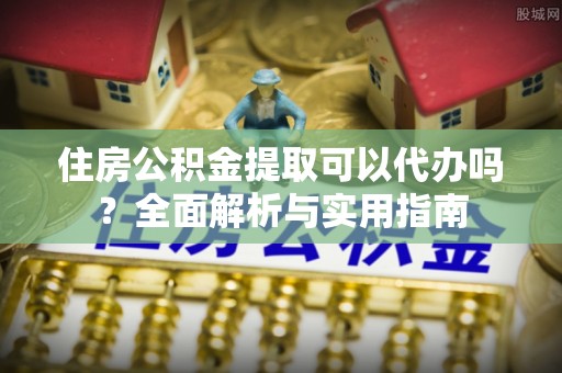罗甸住房公积金提取可以代办吗？全面解析与实用指南