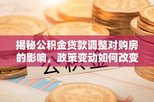 罗甸揭秘公积金贷款调整对购房的影响，政策变动如何改变你的买房计划
