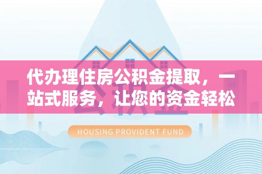 罗甸代办理住房公积金提取，一站式服务，让您的资金轻松到账