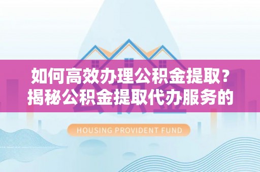 罗甸如何高效办理公积金提取？揭秘公积金提取代办服务的优势与注意事项
