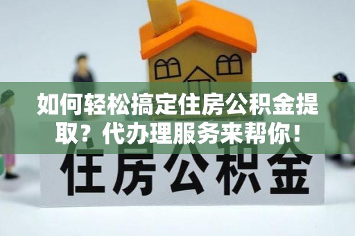 罗甸如何轻松搞定住房公积金提取？代办理服务来帮你！