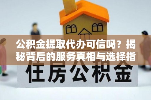 罗甸公积金提取代办可信吗？揭秘背后的服务真相与选择指南