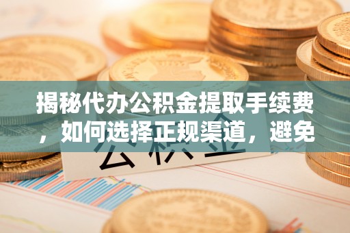 罗甸揭秘代办公积金提取手续费，如何选择正规渠道，避免上当受骗