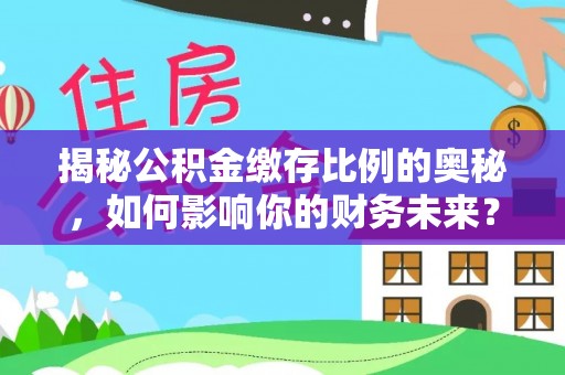 罗甸揭秘公积金缴存比例的奥秘，如何影响你的财务未来？