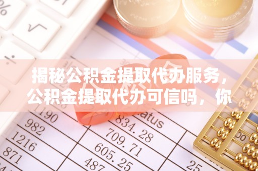 罗甸揭秘公积金提取代办服务，公积金提取代办可信吗，你需要知道的真相