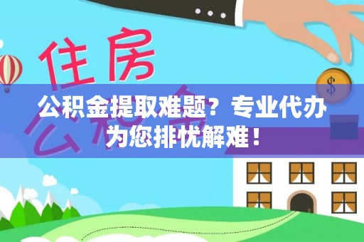 罗甸公积金提取难题？专业代办为您排忧解难！