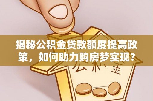 罗甸揭秘公积金贷款额度提高政策，如何助力购房梦实现？