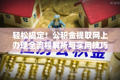 罗甸轻松搞定！公积金提取网上办理全流程解析与实用技巧
