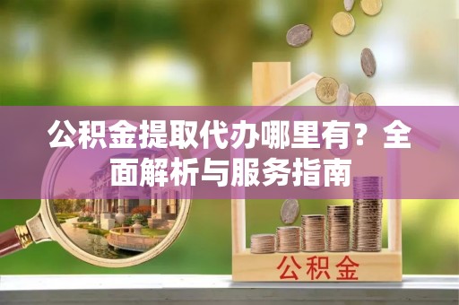 罗甸公积金提取代办哪里有？全面解析与服务指南