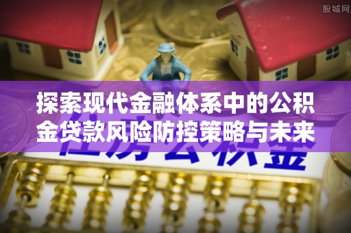 罗甸探索现代金融体系中的公积金贷款风险防控策略与未来发展趋势