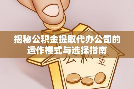 罗甸揭秘公积金提取代办公司的运作模式与选择指南
