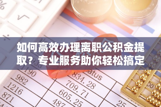 罗甸如何高效办理离职公积金提取？专业服务助你轻松搞定