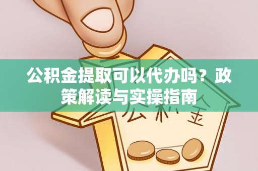 罗甸公积金提取可以代办吗？政策解读与实操指南