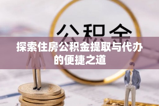 罗甸探索住房公积金提取与代办的便捷之道