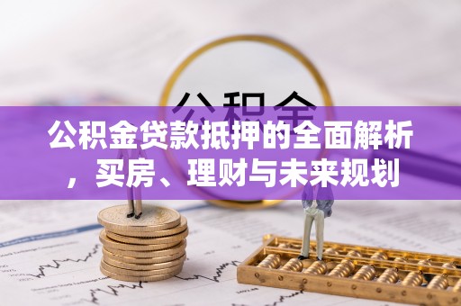 罗甸公积金贷款抵押的全面解析，买房、理财与未来规划