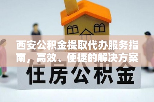 罗甸西安公积金提取代办服务指南，高效、便捷的解决方案