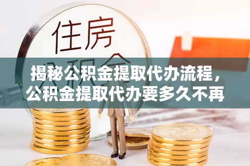 罗甸揭秘公积金提取代办流程，公积金提取代办要多久不再是谜题